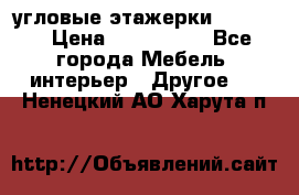 угловые этажерки700-1400 › Цена ­ 700-1400 - Все города Мебель, интерьер » Другое   . Ненецкий АО,Харута п.